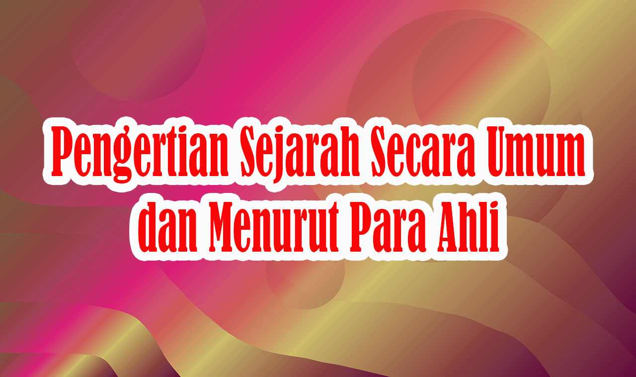 Pengertian Sejarah Secara Umum dan Menurut Para Ahli