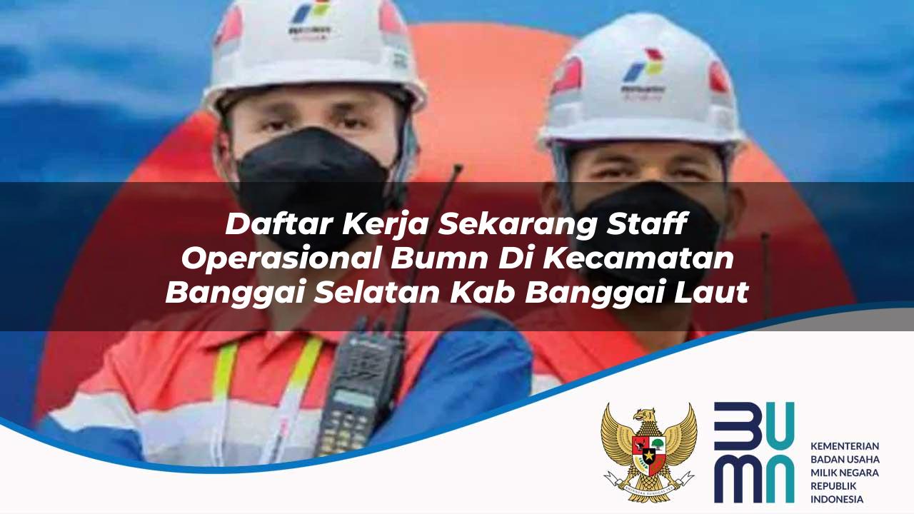 Daftar Kerja Sekarang Staff Operasional BUMN di Kecamatan Banggai Selatan, Kab. Banggai Laut