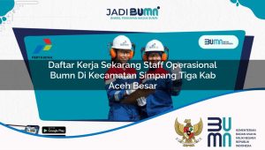 Daftar Kerja Sekarang Staff Operasional BUMN di Kecamatan Simpang Tiga, Kab. Aceh Besar