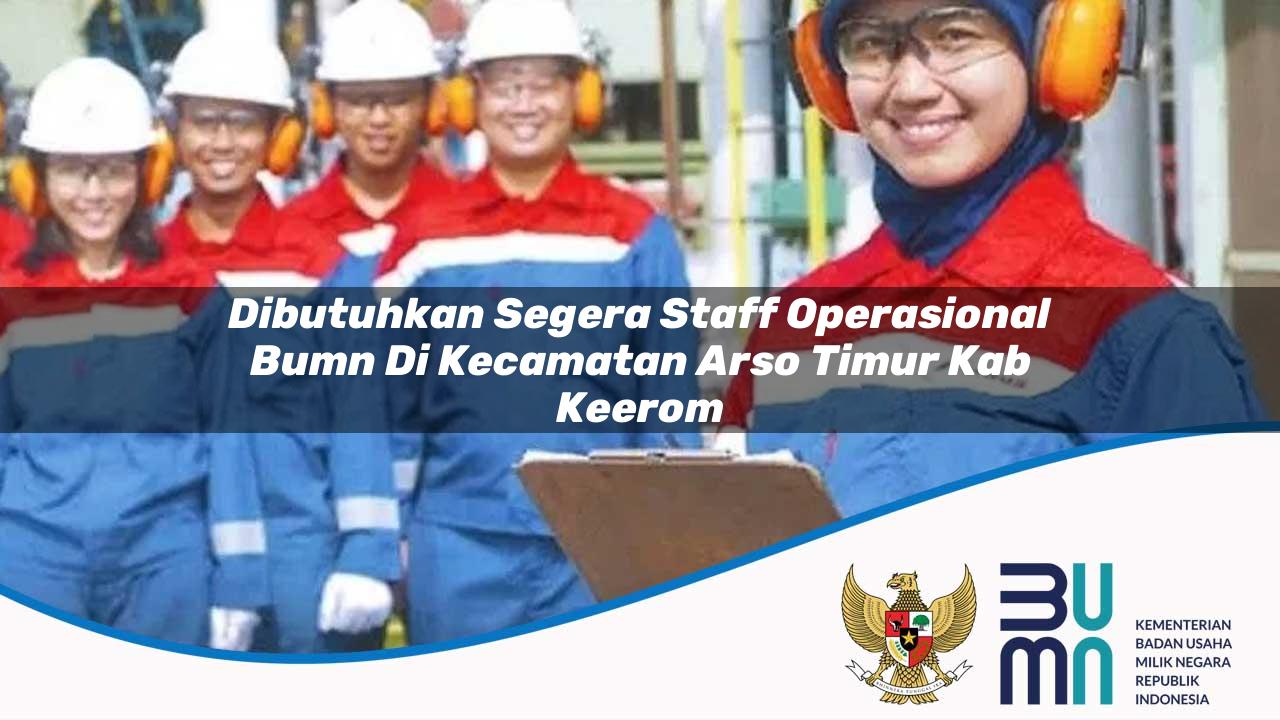 Dibutuhkan Segera Staff Operasional BUMN di Kecamatan Arso Timur, Kab. Keerom