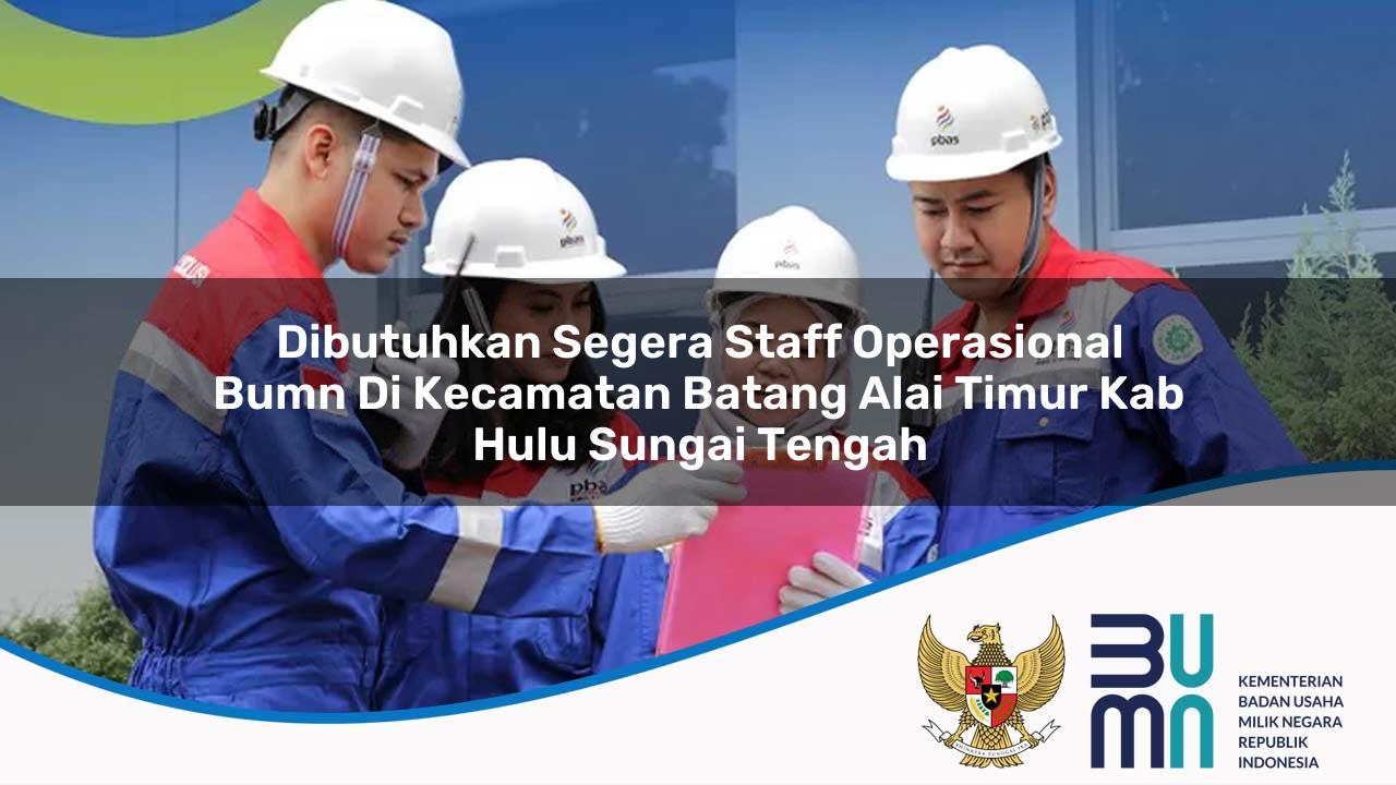 Dibutuhkan Segera Staff Operasional BUMN di Kecamatan Batang Alai Timur, Kab. Hulu Sungai Tengah