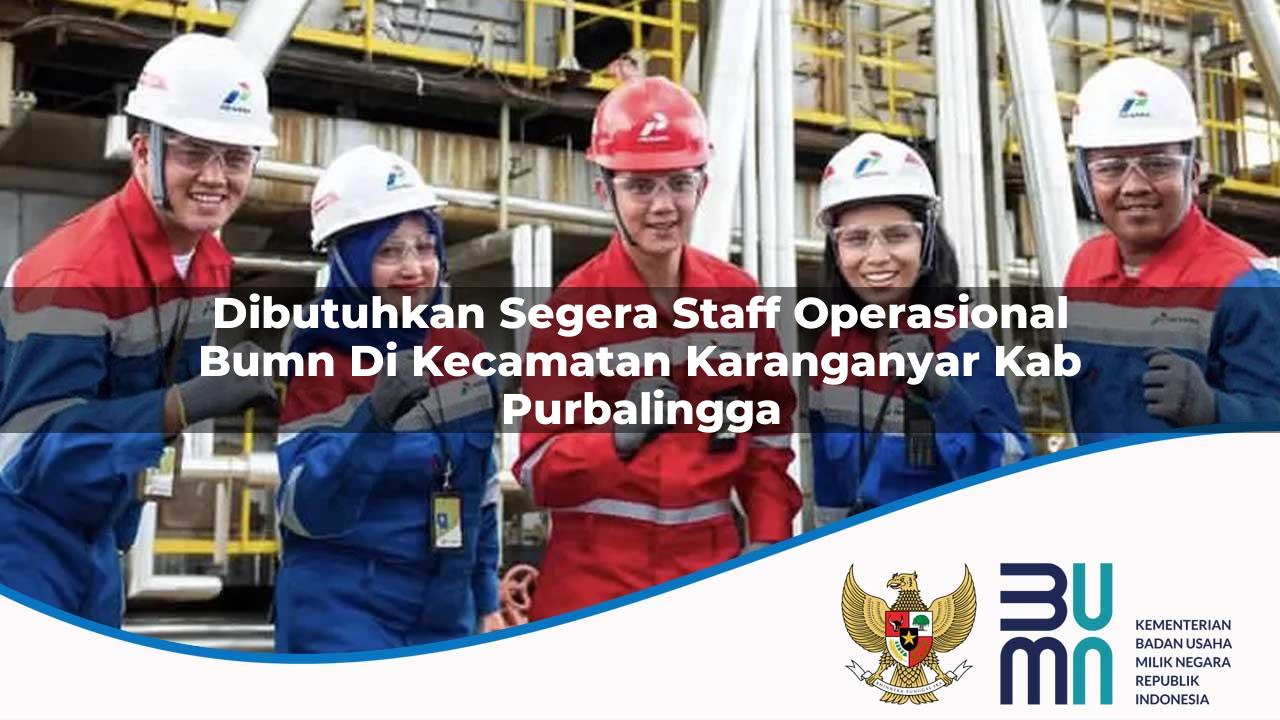 Dibutuhkan Segera Staff Operasional BUMN di Kecamatan Karanganyar, Kab. Purbalingga