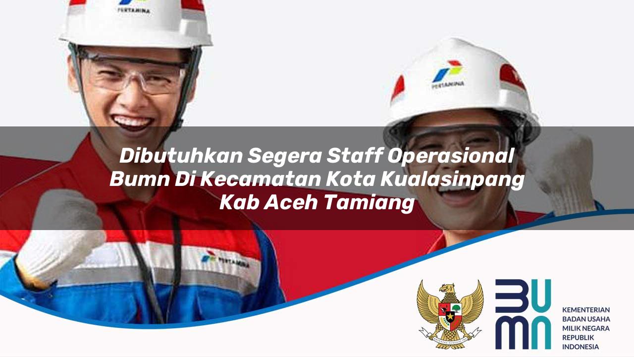 Dibutuhkan Segera Staff Operasional BUMN di Kecamatan Kota Kualasinpang, Kab. Aceh Tamiang
