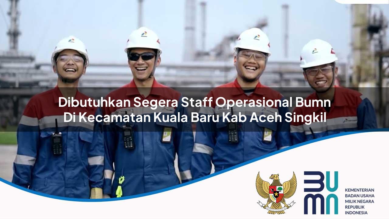 Dibutuhkan Segera Staff Operasional BUMN di Kecamatan Kuala Baru, Kab. Aceh Singkil