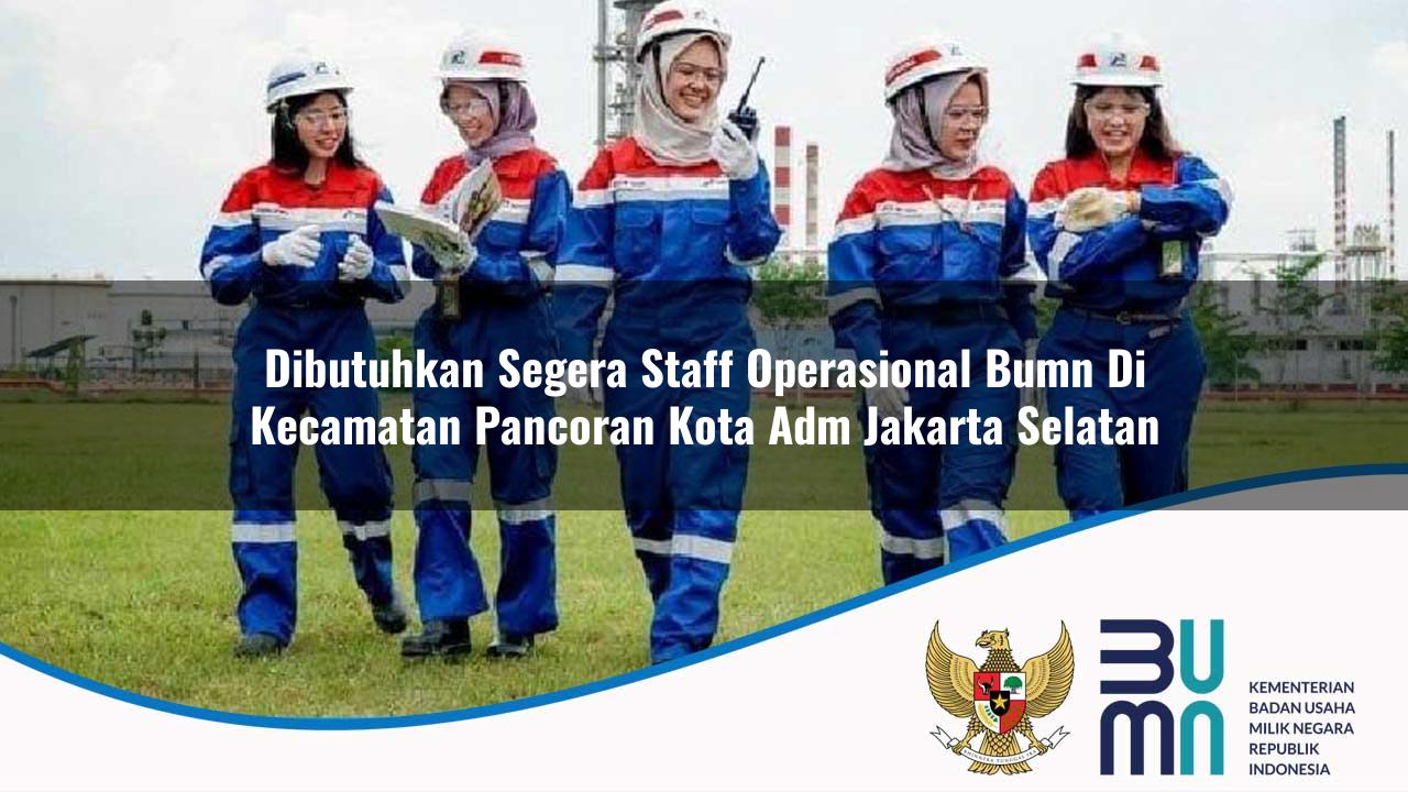 Dibutuhkan Segera Staff Operasional BUMN di Kecamatan Pancoran, Kota Adm. Jakarta Selatan