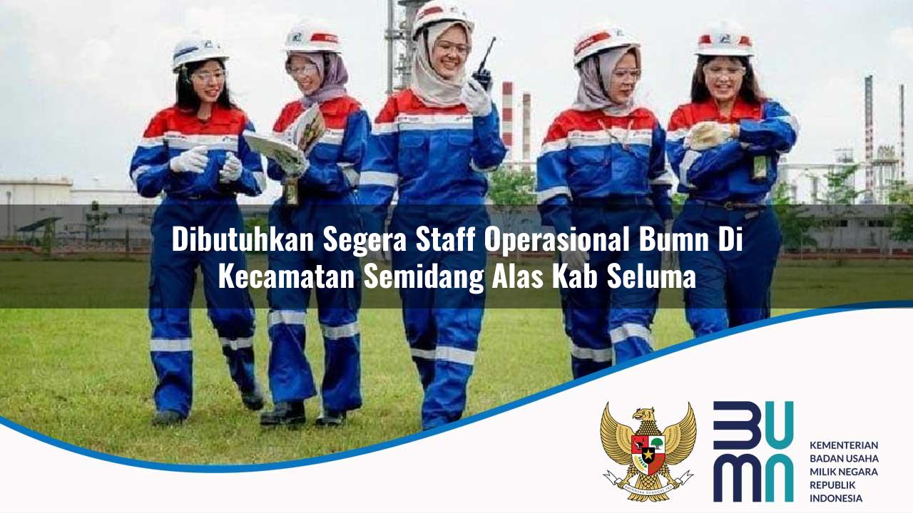 Dibutuhkan Segera Staff Operasional BUMN di Kecamatan Semidang Alas, Kab. Seluma