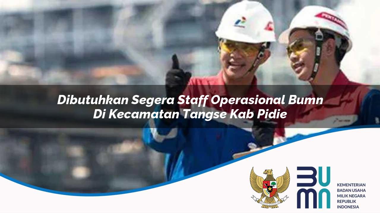 Dibutuhkan Segera Staff Operasional BUMN di Kecamatan Tangse, Kab. Pidie