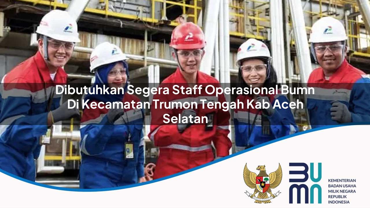 Dibutuhkan Segera Staff Operasional BUMN di Kecamatan Trumon Tengah, Kab. Aceh Selatan