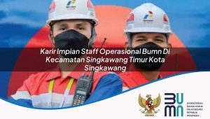Karir Impian Staff Operasional BUMN di Kecamatan Singkawang Timur, Kota Singkawang