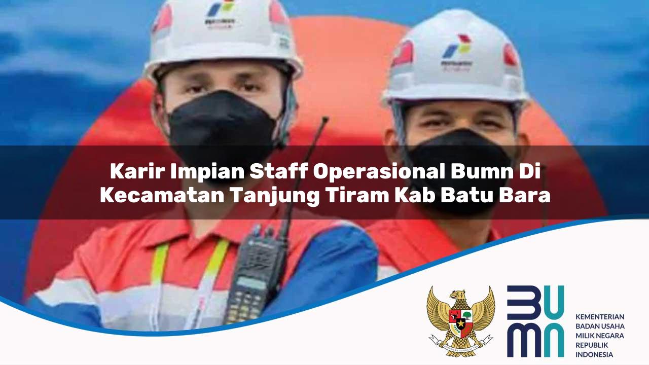 Karir Impian Staff Operasional BUMN di Kecamatan Tanjung Tiram, Kab. Batu Bara