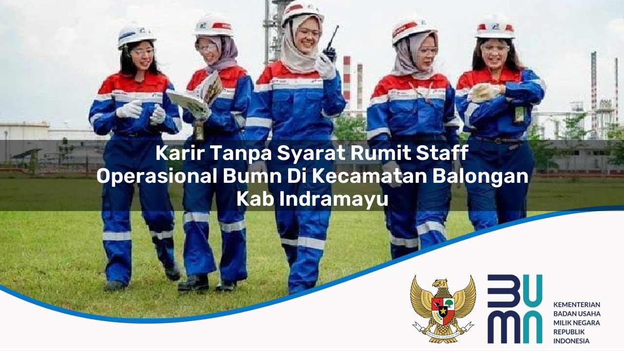 Karir Tanpa Syarat Rumit Staff Operasional BUMN di Kecamatan Balongan, Kab. Indramayu