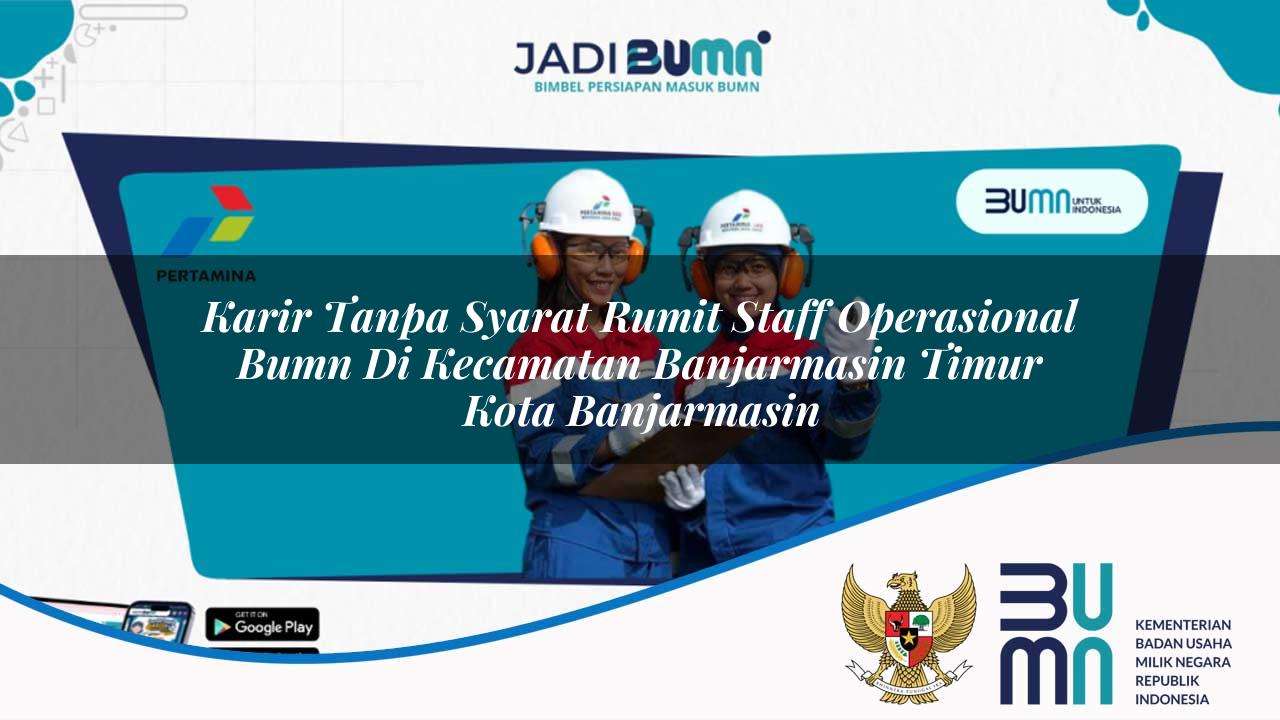Karir Tanpa Syarat Rumit Staff Operasional BUMN di Kecamatan Banjarmasin Timur, Kota Banjarmasin