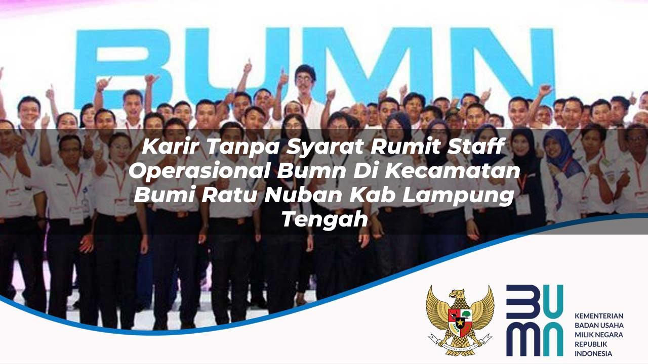 Karir Tanpa Syarat Rumit Staff Operasional BUMN di Kecamatan Bumi Ratu Nuban, Kab. Lampung Tengah