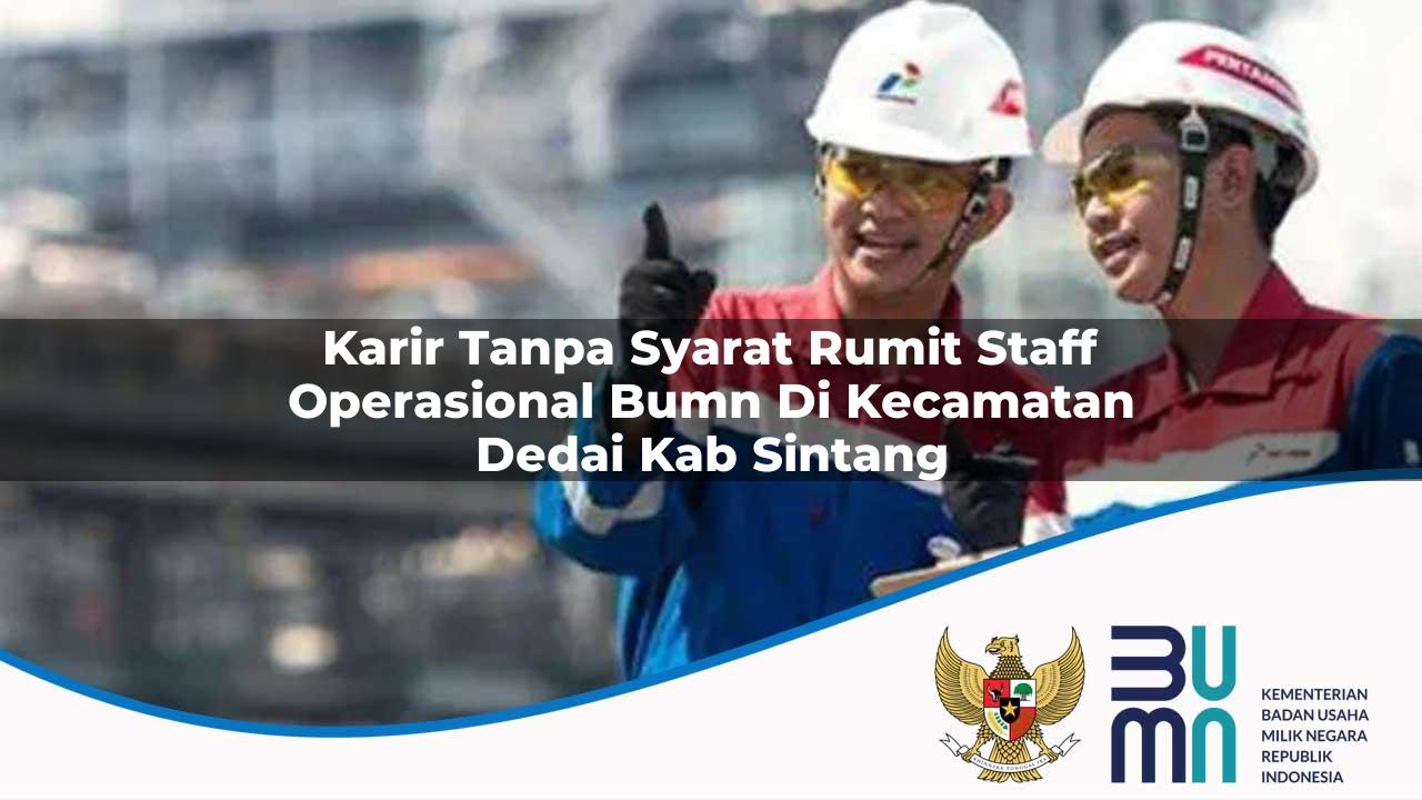 Karir Tanpa Syarat Rumit Staff Operasional BUMN di Kecamatan Dedai, Kab. Sintang