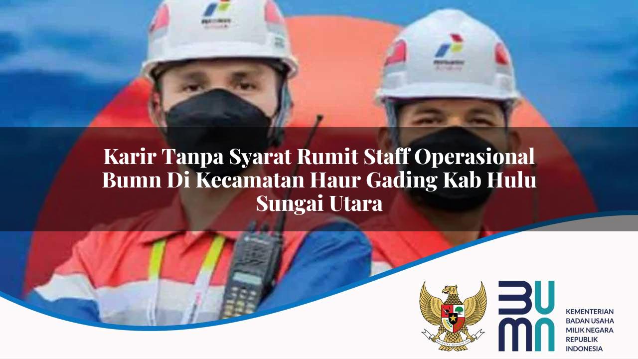 Karir Tanpa Syarat Rumit Staff Operasional BUMN di Kecamatan Haur Gading, Kab. Hulu Sungai Utara
