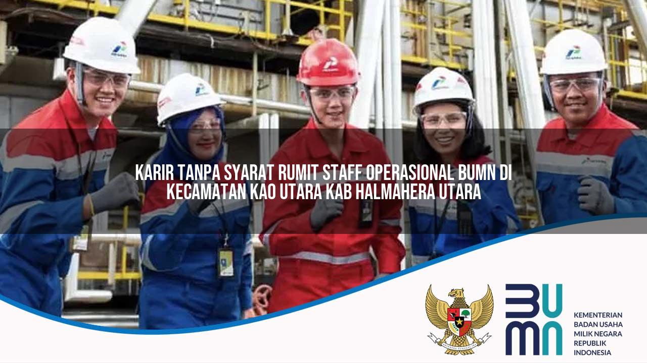 Karir Tanpa Syarat Rumit Staff Operasional BUMN di Kecamatan Kao Utara, Kab. Halmahera Utara