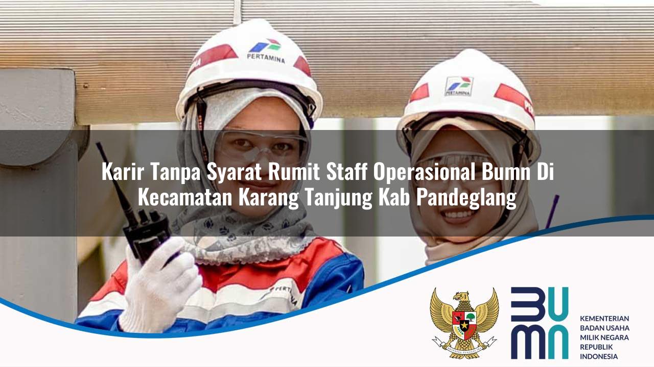 Karir Tanpa Syarat Rumit Staff Operasional BUMN di Kecamatan Karang Tanjung, Kab. Pandeglang