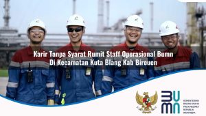 Karir Tanpa Syarat Rumit Staff Operasional BUMN di Kecamatan Kuta Blang, Kab. Bireuen