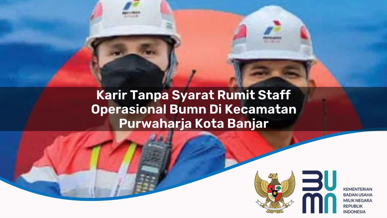 Karir Tanpa Syarat Rumit Staff Operasional BUMN di Kecamatan Purwaharja, Kota Banjar