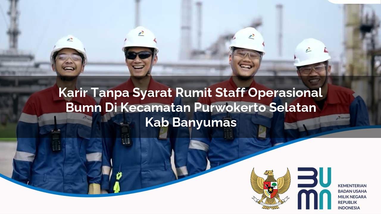 Karir Tanpa Syarat Rumit Staff Operasional BUMN di Kecamatan Purwokerto Selatan, Kab. Banyumas