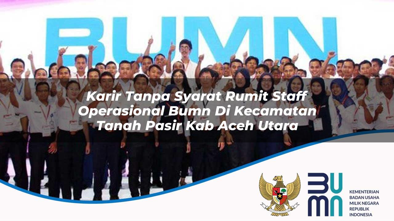 Karir Tanpa Syarat Rumit Staff Operasional BUMN di Kecamatan Tanah Pasir, Kab. Aceh Utara