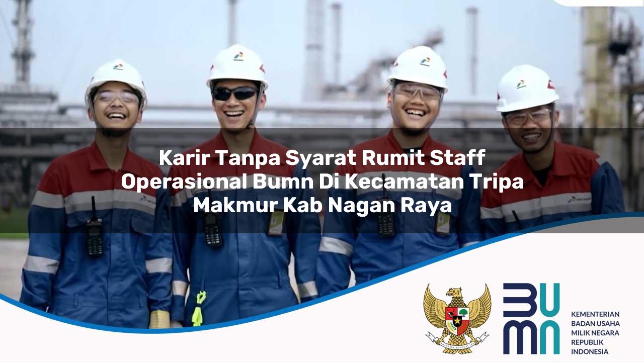 Karir Tanpa Syarat Rumit Staff Operasional BUMN di Kecamatan Tripa Makmur, Kab. Nagan Raya