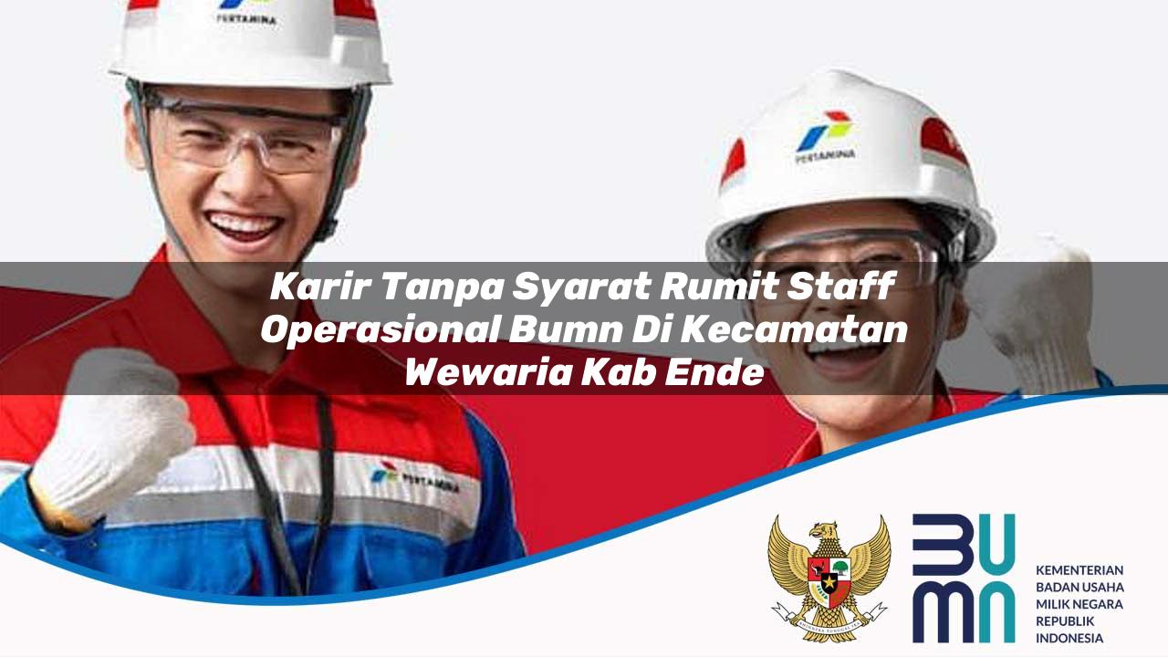 Karir Tanpa Syarat Rumit Staff Operasional BUMN di Kecamatan Wewaria, Kab. Ende