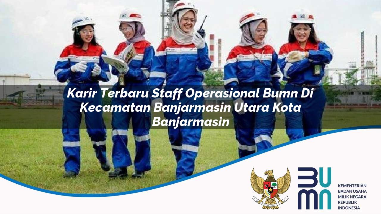 Karir Terbaru Staff Operasional BUMN di Kecamatan Banjarmasin Utara, Kota Banjarmasin