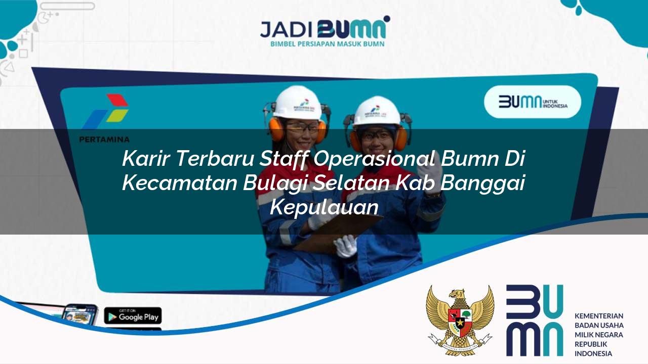 Karir Terbaru Staff Operasional BUMN di Kecamatan Bulagi Selatan, Kab. Banggai Kepulauan