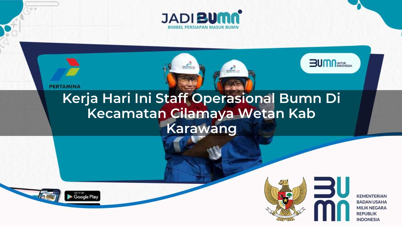 Kerja Hari Ini Staff Operasional BUMN di Kecamatan Cilamaya Wetan, Kab. Karawang