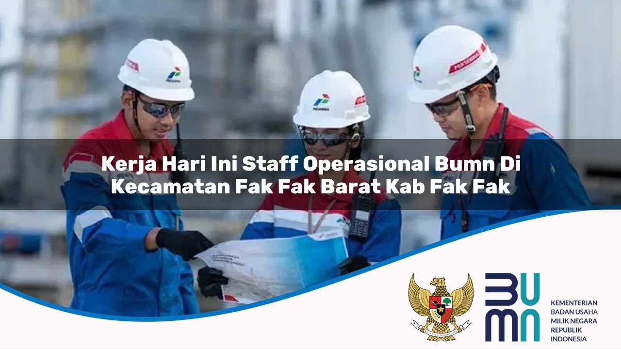 Kerja Hari Ini Staff Operasional BUMN di Kecamatan Fak-fak Barat, Kab. Fak Fak