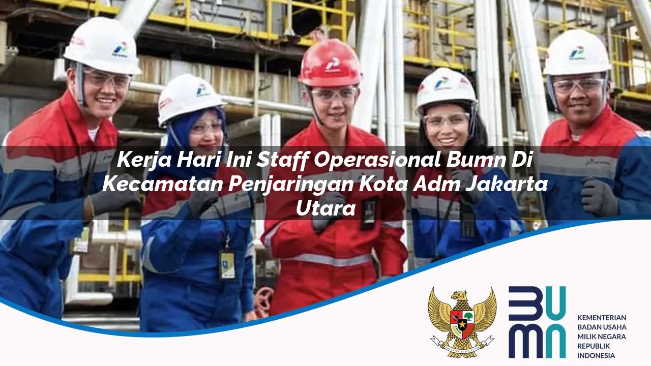 Kerja Hari Ini Staff Operasional BUMN di Kecamatan Penjaringan, Kota Adm. Jakarta Utara