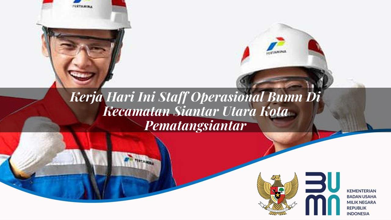 Kerja Hari Ini Staff Operasional BUMN di Kecamatan Siantar Utara, Kota Pematangsiantar