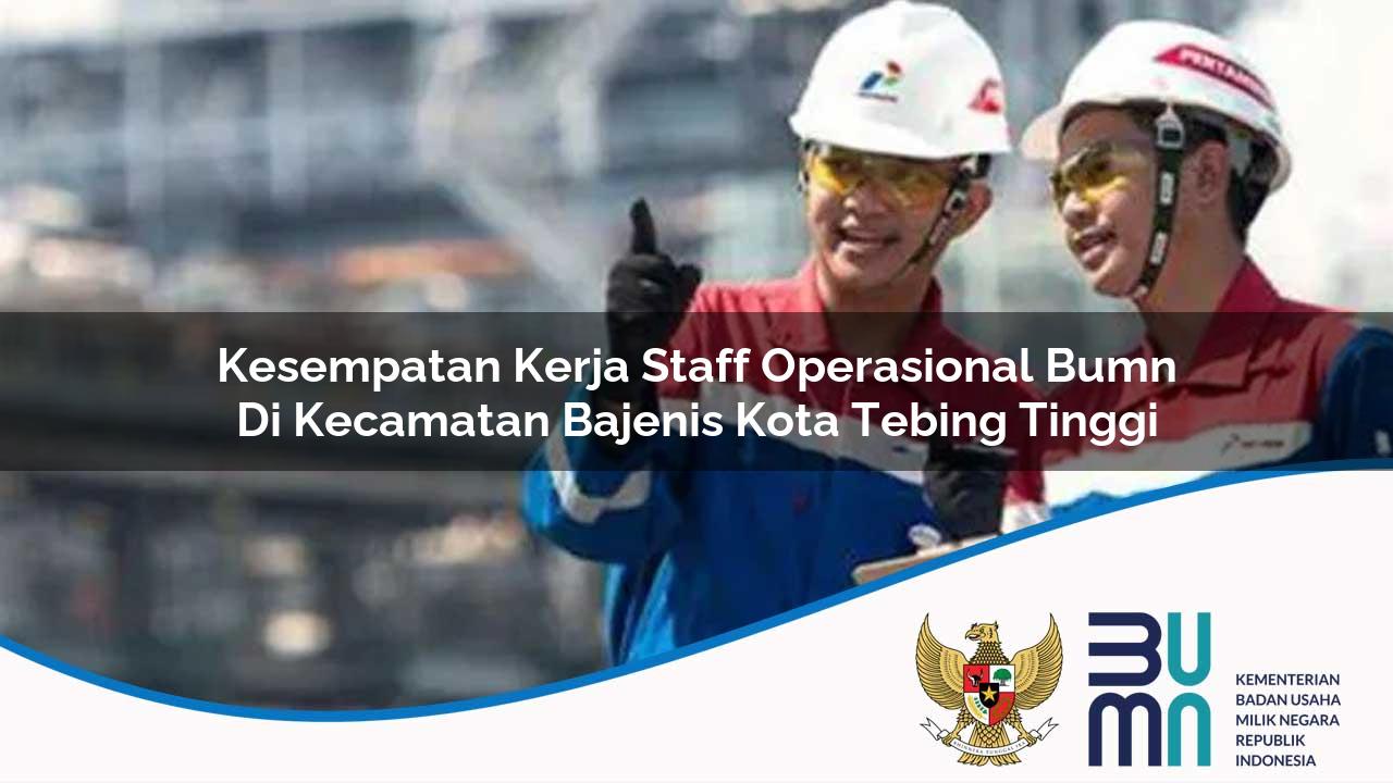 Kesempatan Kerja Staff Operasional BUMN di Kecamatan Bajenis, Kota Tebing Tinggi