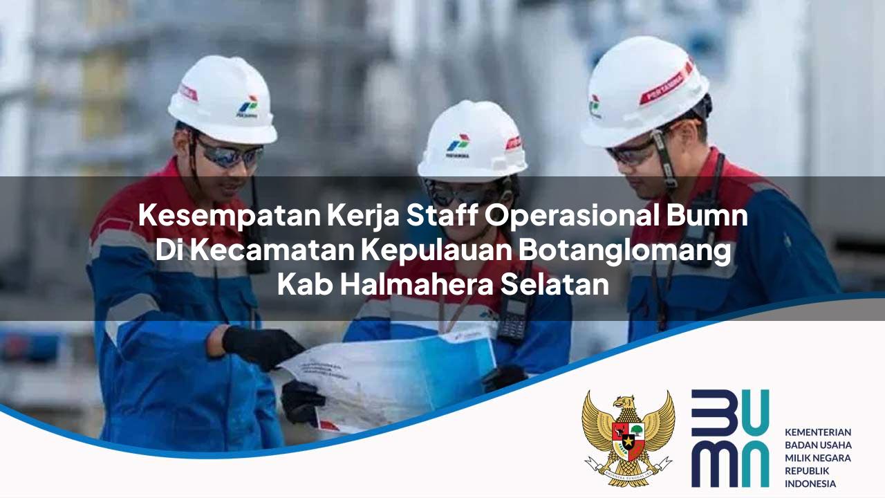Kesempatan Kerja Staff Operasional BUMN di Kecamatan Kepulauan Botanglomang, Kab. Halmahera Selatan