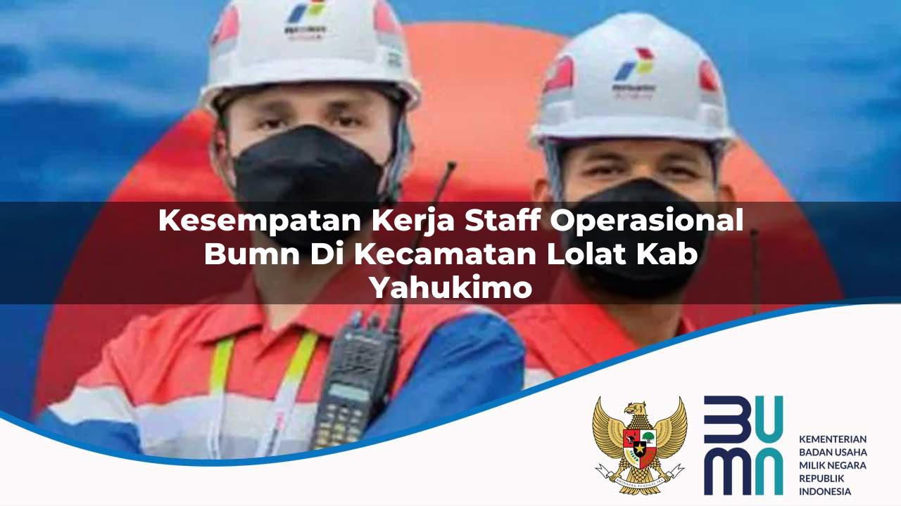 Kesempatan Kerja Staff Operasional BUMN di Kecamatan Lolat, Kab. Yahukimo