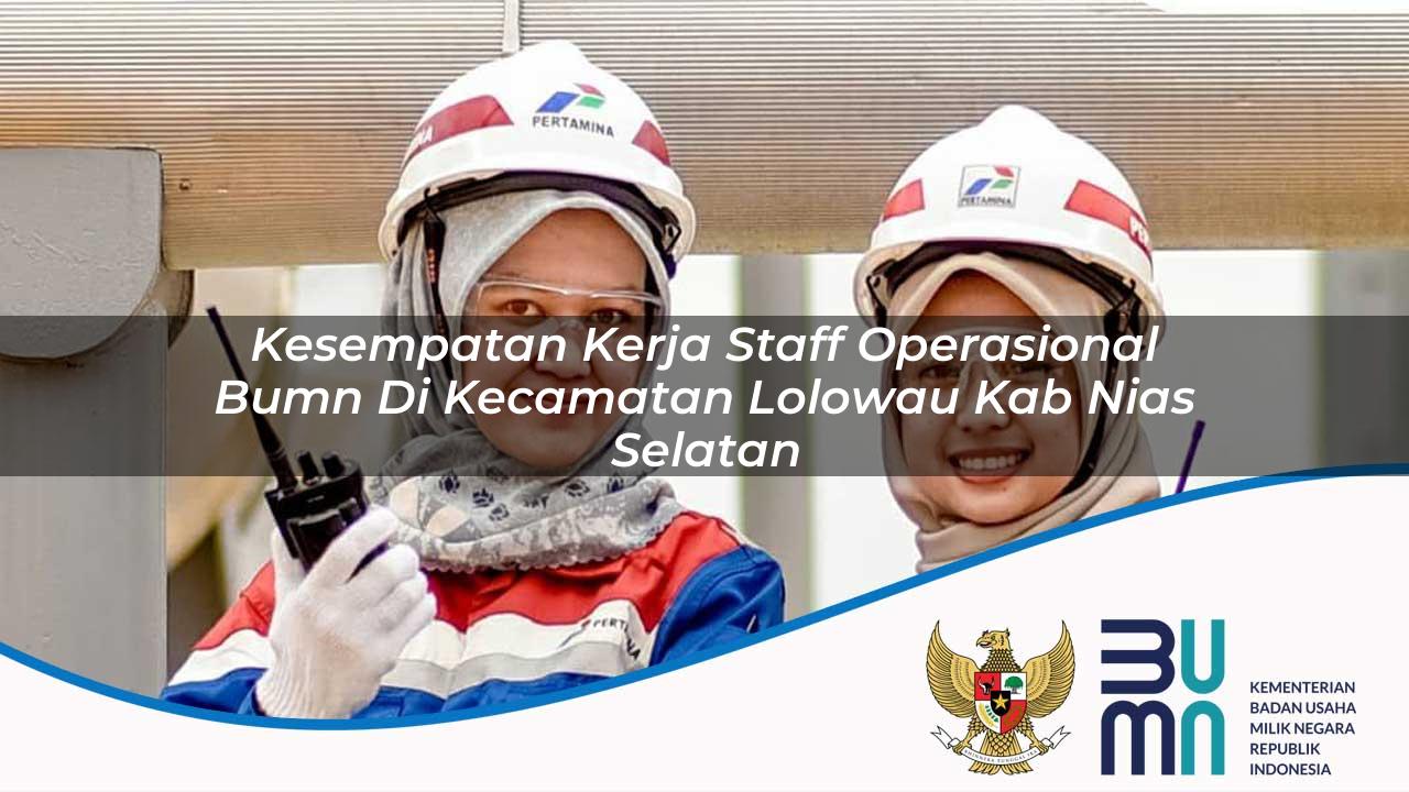 Kesempatan Kerja Staff Operasional BUMN di Kecamatan Lolowau, Kab. Nias Selatan