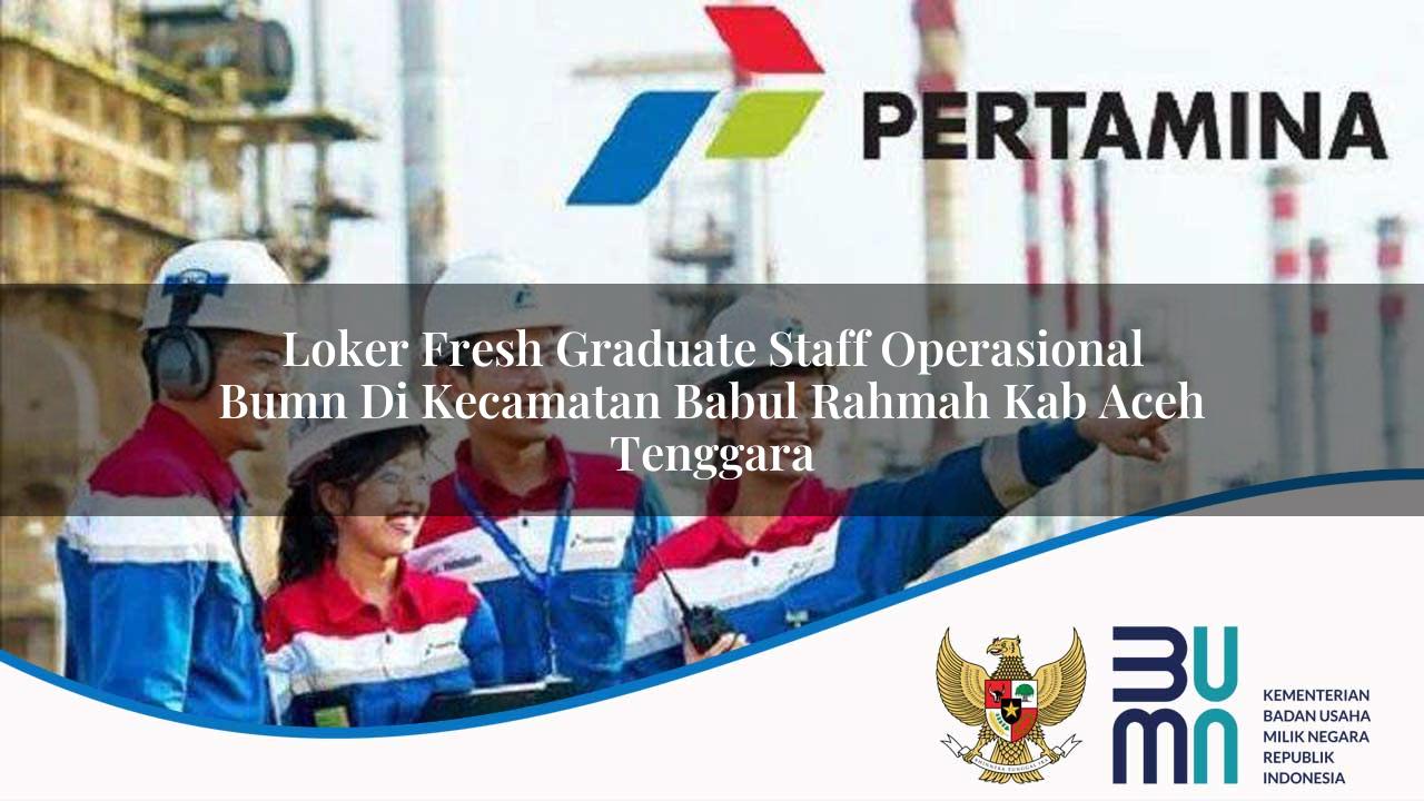 Loker Fresh Graduate Staff Operasional BUMN di Kecamatan Babul Rahmah, Kab. Aceh Tenggara
