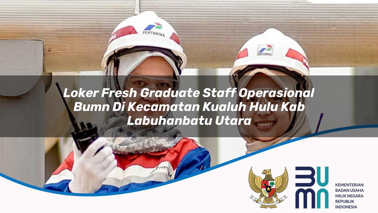 Loker Fresh Graduate Staff Operasional BUMN di Kecamatan Kualuh Hulu, Kab. Labuhanbatu Utara