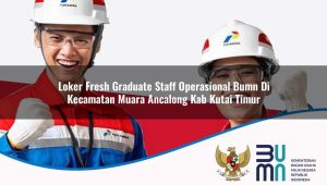 Loker Fresh Graduate Staff Operasional BUMN di Kecamatan Muara Ancalong, Kab. Kutai Timur