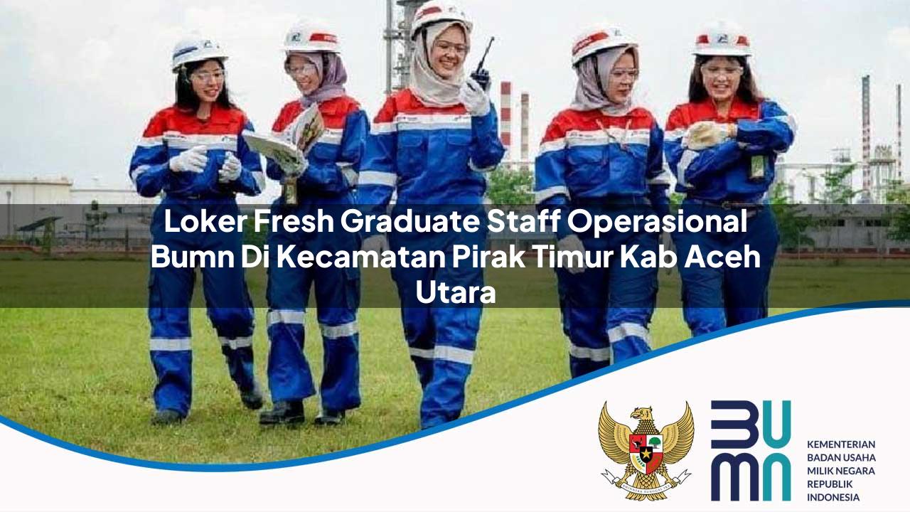 Loker Fresh Graduate Staff Operasional BUMN di Kecamatan Pirak Timur, Kab. Aceh Utara