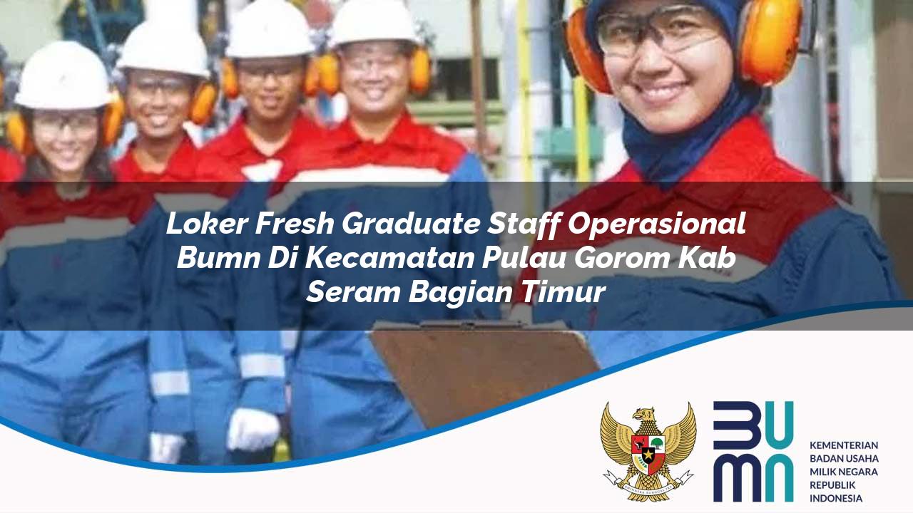 Loker Fresh Graduate Staff Operasional BUMN di Kecamatan Pulau Gorom, Kab. Seram Bagian Timur
