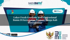 Loker Fresh Graduate Staff Operasional BUMN di Kecamatan Tanjung Bunga, Kab. Flores Timur