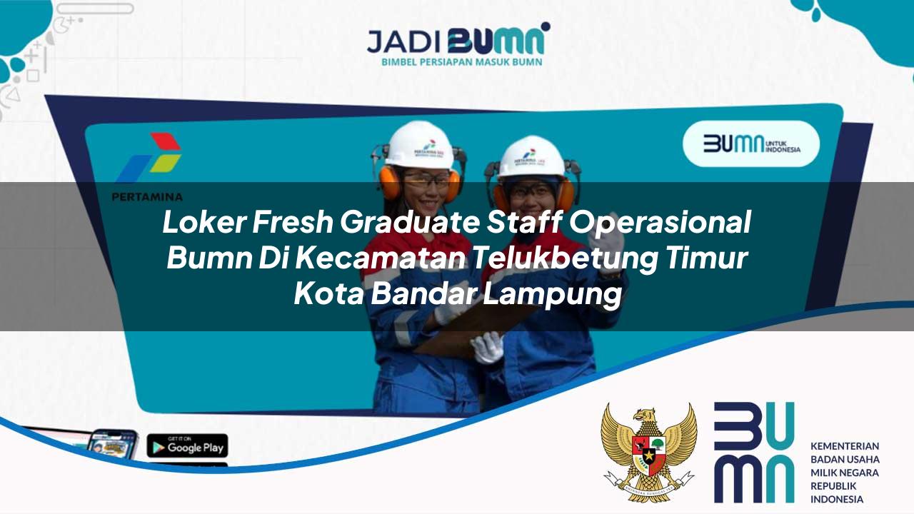 Loker Fresh Graduate Staff Operasional BUMN di Kecamatan Telukbetung Timur, Kota Bandar Lampung
