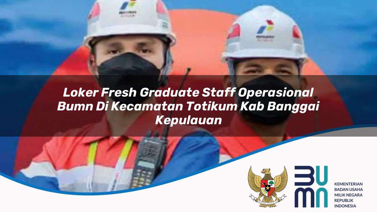 Loker Fresh Graduate Staff Operasional BUMN di Kecamatan Totikum, Kab. Banggai Kepulauan