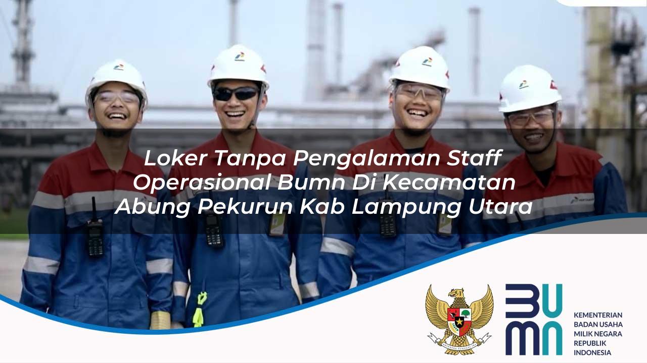Loker Tanpa Pengalaman Staff Operasional BUMN di Kecamatan Abung Pekurun, Kab. Lampung Utara