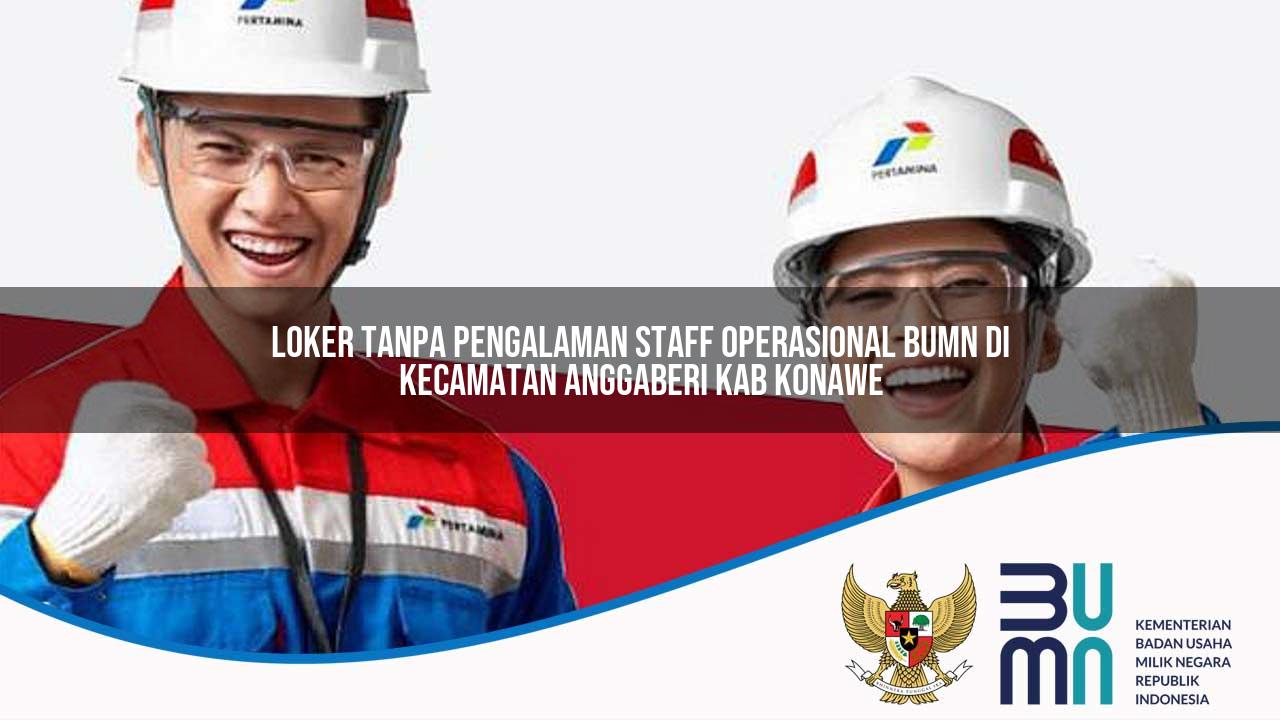 Loker Tanpa Pengalaman Staff Operasional BUMN di Kecamatan Anggaberi, Kab. Konawe