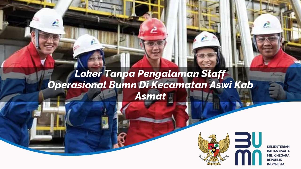 Loker Tanpa Pengalaman Staff Operasional BUMN di Kecamatan Aswi, Kab. Asmat