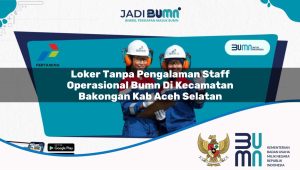 Loker Tanpa Pengalaman Staff Operasional BUMN di Kecamatan Bakongan, Kab. Aceh Selatan