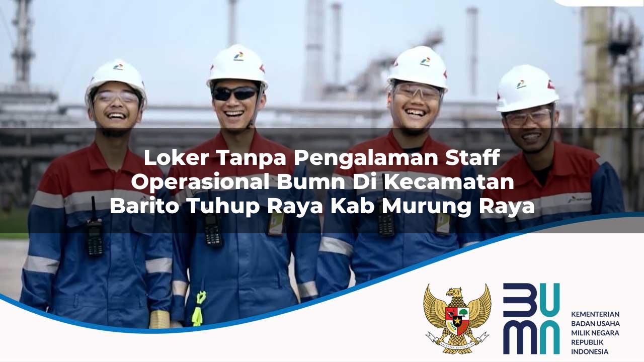 Loker Tanpa Pengalaman Staff Operasional BUMN di Kecamatan Barito Tuhup Raya, Kab. Murung Raya